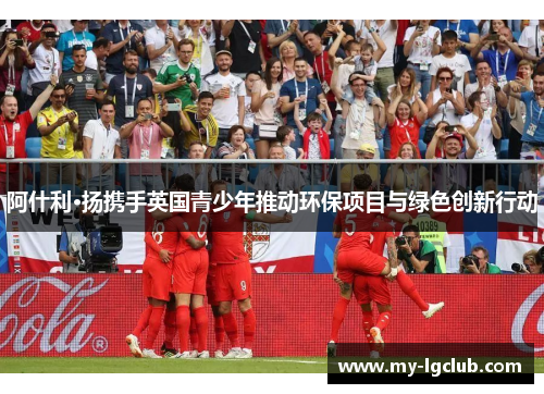 阿什利·扬携手英国青少年推动环保项目与绿色创新行动 阿什利·扬携手英国青少年推动环保项目与绿色创新行动