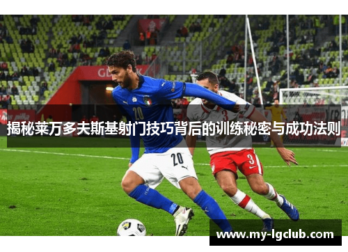 揭秘莱万多夫斯基射门技巧背后的训练秘密与成功法则