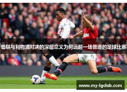 曼联与利物浦对决的深层意义为何远超一场普通的足球比赛 曼联与利物浦对决的深层意义为何远超一场普通的足球比赛
