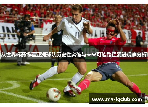 从世界杯赛场看亚洲球队历史性突破与未来可能路径演进观察分析 从世界杯赛场看亚洲球队历史性突破与未来可能路径演进观察分析