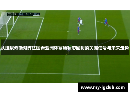 从维尼修斯对阵法国看亚洲杯赛场状态回暖的关键信号与未来走势 从维尼修斯对阵法国看亚洲杯赛场状态回暖的关键信号与未来走势