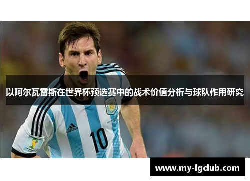 以阿尔瓦雷斯在世界杯预选赛中的战术价值分析与球队作用研究 以阿尔瓦雷斯在世界杯预选赛中的战术价值分析与球队作用研究
