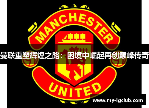 曼联重塑辉煌之路：困境中崛起再创巅峰传奇