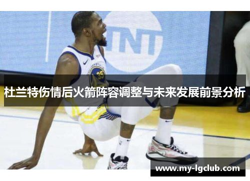 杜兰特伤情后火箭阵容调整与未来发展前景分析