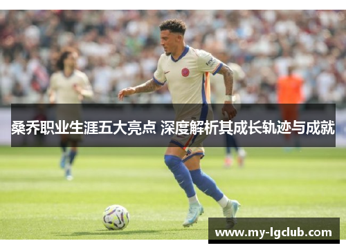 桑乔职业生涯五大亮点 深度解析其成长轨迹与成就 桑乔职业生涯五大亮点 深度解析其成长轨迹与成就